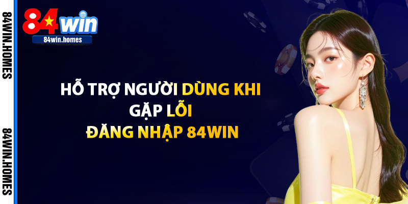 Hỗ Trợ Người Dùng Khi Gặp Lỗi Đăng Nhập 84WIN