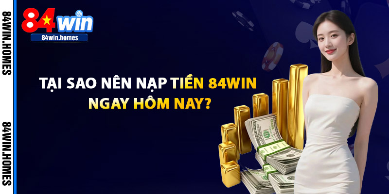 Tại sao nên nạp tiền vào 84Win ngay hôm nay?