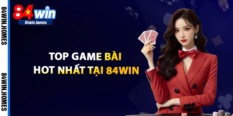 Top Game Bài HOT Nhất Tại 84WIN