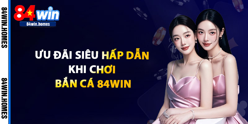 Ưu Đãi Siêu Hấp Dẫn Khi Chơi Bắn Cá 84WIN