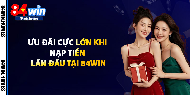 Ưu đãi cực lớn khi nạp tiền lần đầu tại 84Win